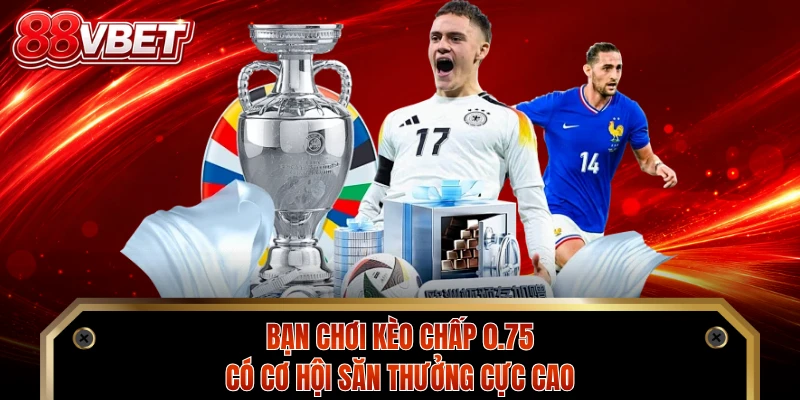 Bạn chơi kèo chấp 0.75 có cơ hội săn thưởng cực cao