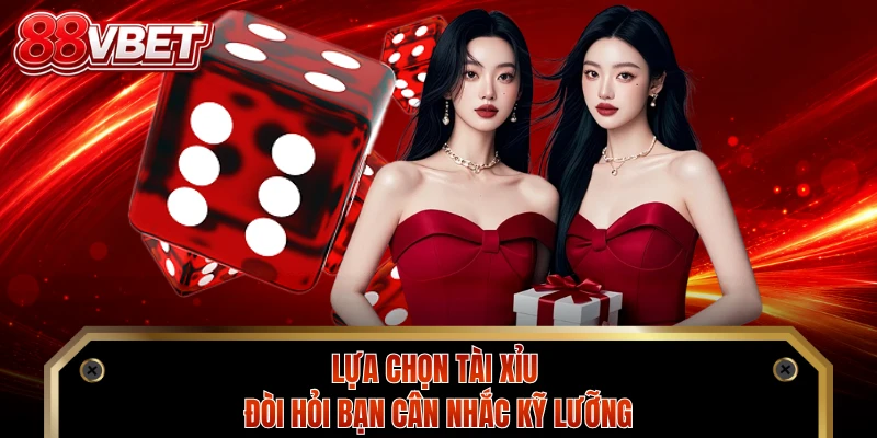 Lựa chọn Tài Xỉu đòi hỏi bạn cân nhắc kỹ lưỡng